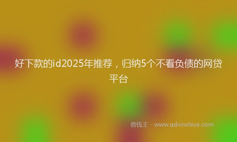 好下款的id2025年推荐，归纳5个不看负债的网贷平台
