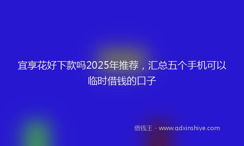 宜享花好下款吗2025年推荐，汇总五个手机可以临时借钱的口子