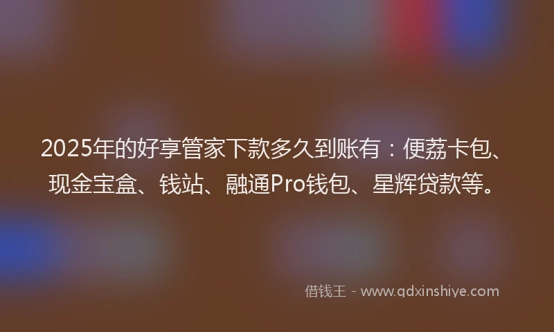 2025年的好享管家下款多久到账有：便荔卡包、现金宝盒、钱站、融通Pro钱包、星辉贷款等。