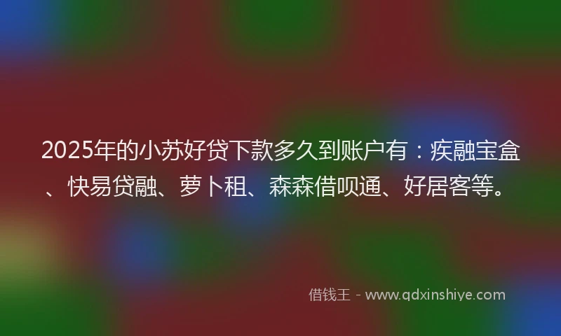 2025年的小苏好贷下款多久到账户有：疾融宝盒、快易贷融、萝卜租、森森借呗通、好居客等。