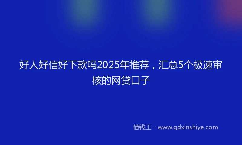好人好信好下款吗2025年推荐，汇总5个极速审核的网贷口子