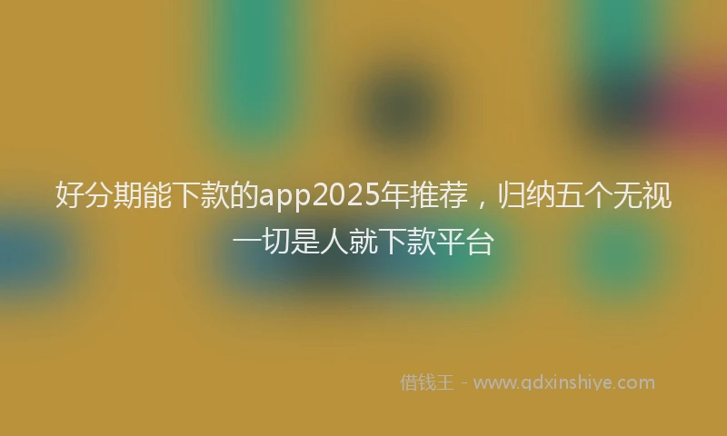 好分期能下款的app2025年推荐，归纳五个无视一切是人就下款平台