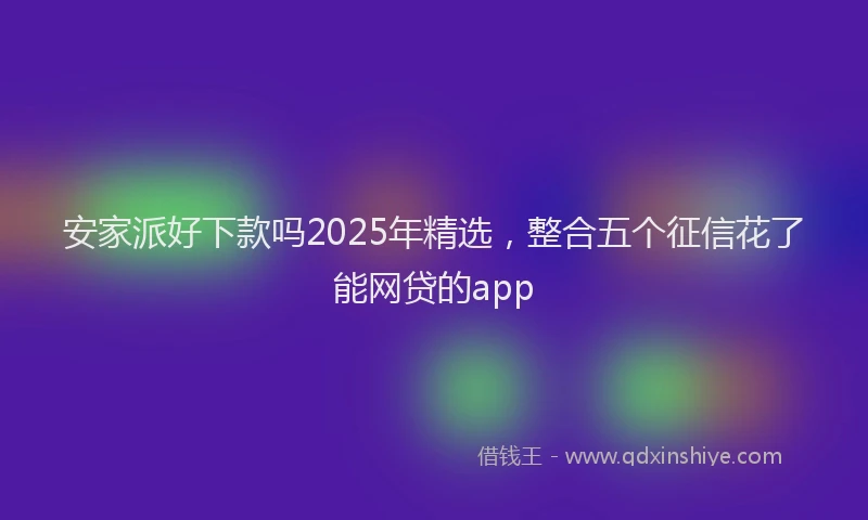 安家派好下款吗2025年精选，整合五个征信花了能网贷的app