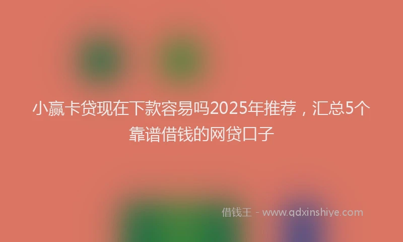 小赢卡贷现在下款容易吗2025年推荐，汇总5个靠谱借钱的网贷口子