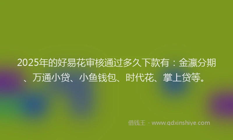 2025年的好易花审核通过多久下款有：金瀛分期、万通小贷、小鱼钱包、时代花、掌上贷等。