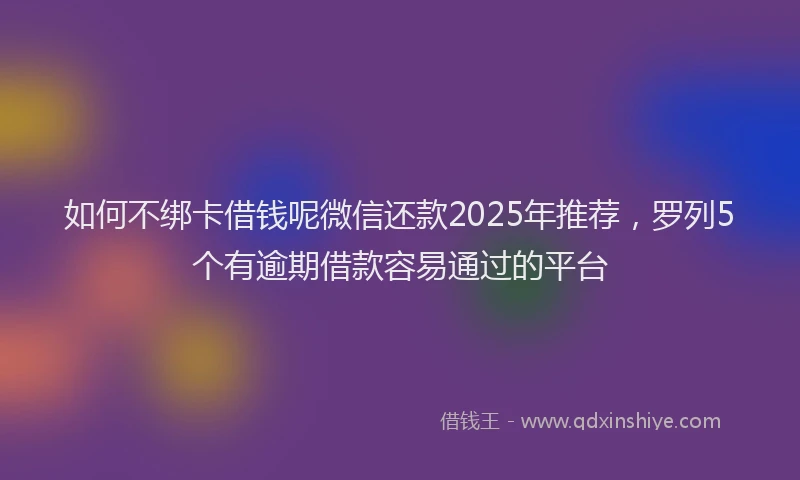 如何不绑卡借钱呢微信还款2025年推荐，罗列5个有逾期借款容易通过的平台