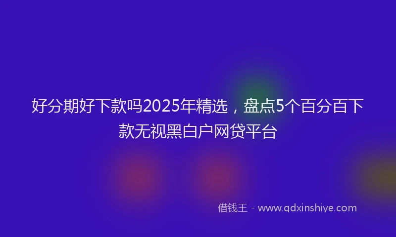 好分期好下款吗2025年精选，盘点5个百分百下款无视黑白户网贷平台