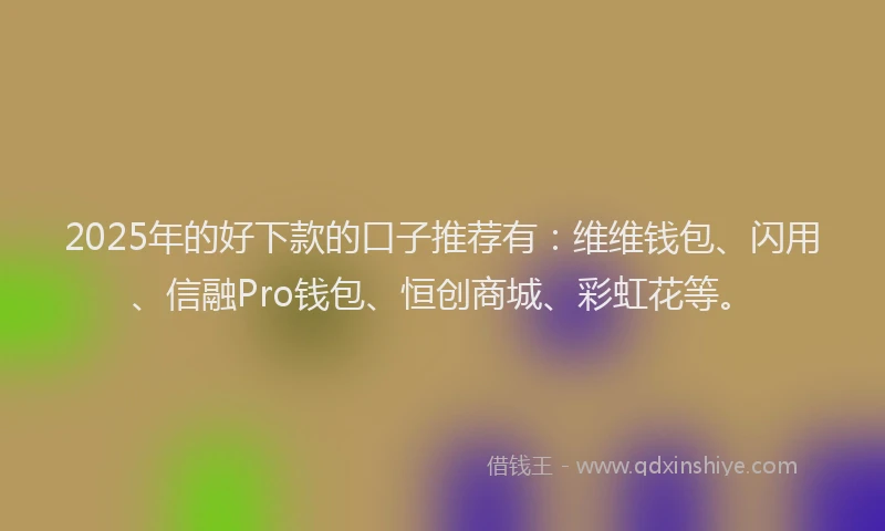 2025年的好下款的口子推荐有：维维钱包、闪用、信融Pro钱包、恒创商城、彩虹花等。