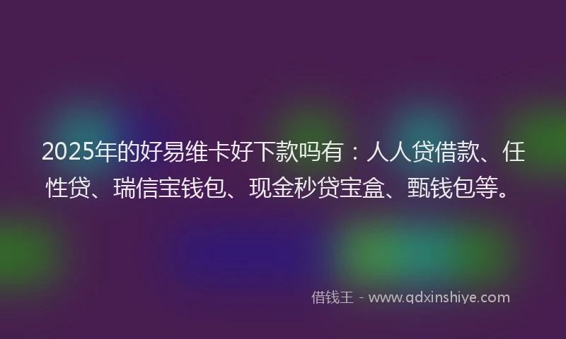 2025年的好易维卡好下款吗有：人人贷借款、任性贷、瑞信宝钱包、现金秒贷宝盒、甄钱包等。