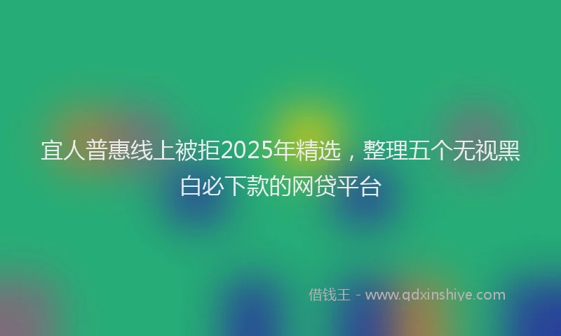 宜人普惠线上被拒2025年精选，整理五个无视黑白必下款的网贷平台