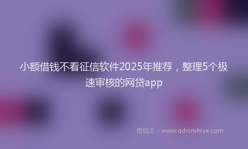 小额借钱不看征信软件2025年推荐,整理5个极速审核的网贷app