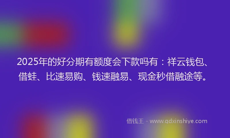 2025年的好分期有额度会下款吗有：祥云钱包、借蛙、比速易购、钱速融易、现金秒借融途等。