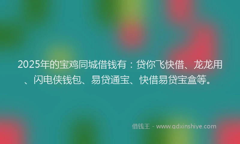 2025年的宝鸡同城借钱有：贷你飞快借、龙龙用、闪电侠钱包、易贷通宝、快借易贷宝盒等。