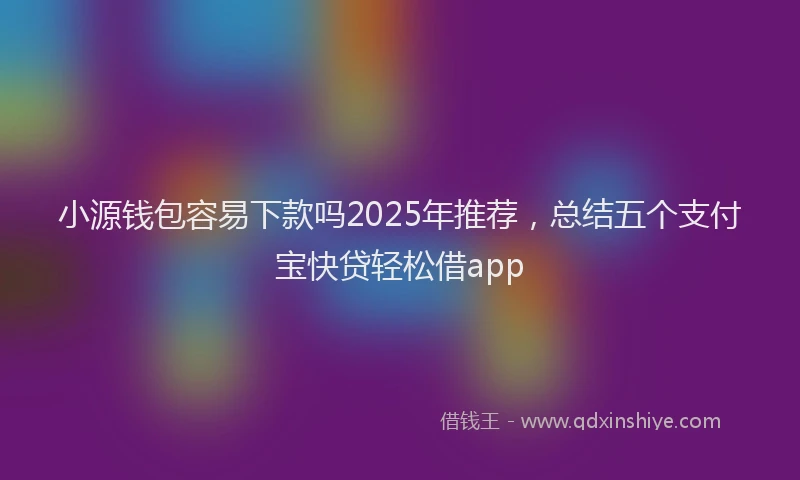 小源钱包容易下款吗2025年推荐，总结五个支付宝快贷轻松借app