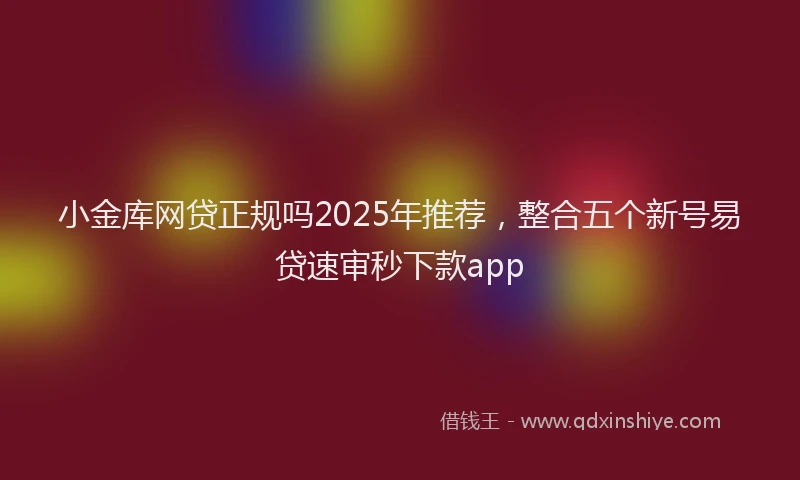 小金库网贷正规吗2025年推荐，整合五个新号易贷速审秒下款app