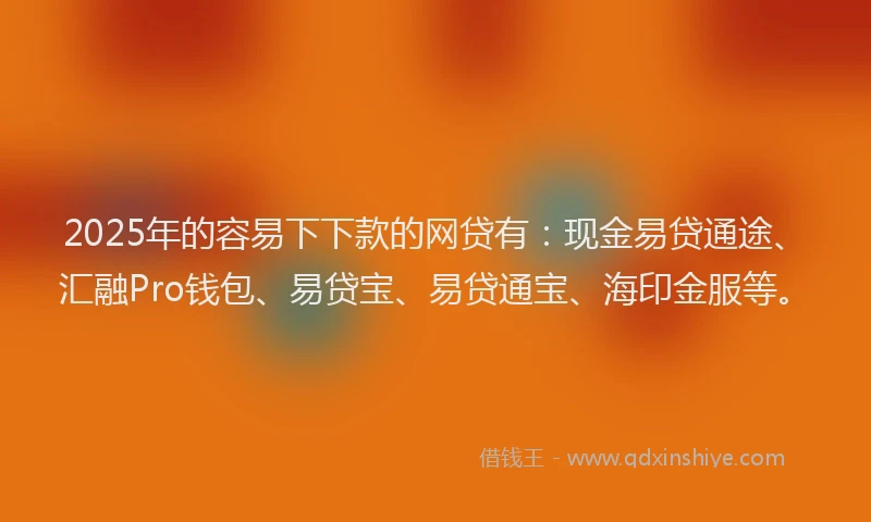 2025年的容易下下款的网贷有：现金易贷通途、汇融Pro钱包、易贷宝、易贷通宝、海印金服等。