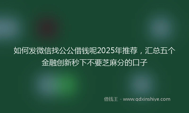 如何发微信找公公借钱呢2025年推荐，汇总五个金融创新秒下不要芝麻分的口子
