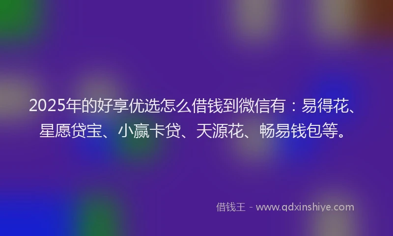 2025年的好享优选怎么借钱到微信有：易得花、星愿贷宝、小赢卡贷、天源花、畅易钱包等。