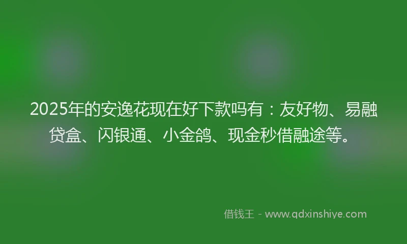 2025年的安逸花现在好下款吗有:友好物、易融贷盒、闪银通、小金鸽、现金秒借融途等。