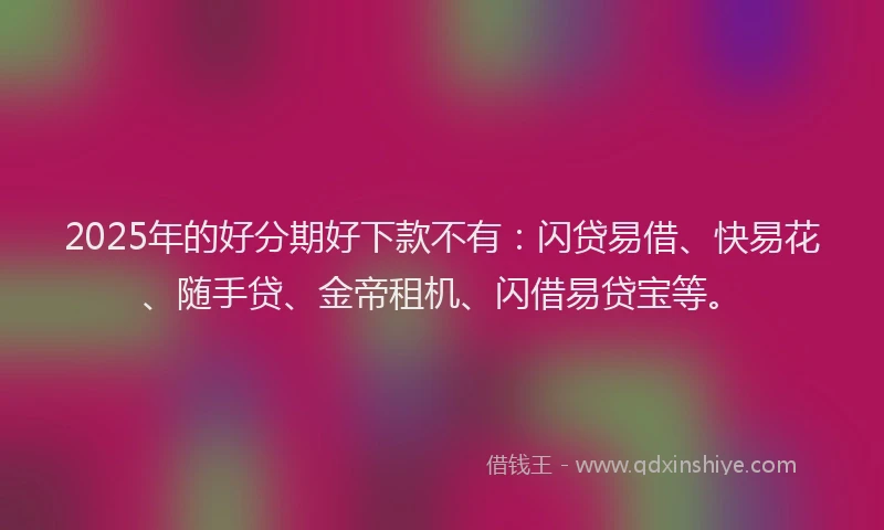 2025年的好分期好下款不有：闪贷易借、快易花、随手贷、金帝租机、闪借易贷宝等。