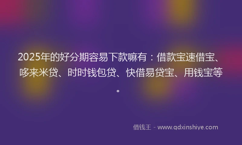 2025年的好分期容易下款嘛有：借款宝速借宝、哆来米贷、时时钱包贷、快借易贷宝、用钱宝等。