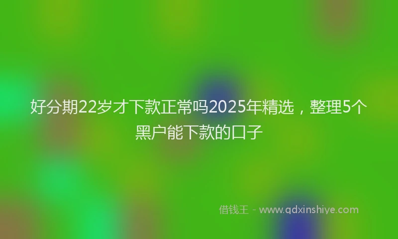 好分期22岁才下款正常吗2025年精选，整理5个黑户能下款的口子