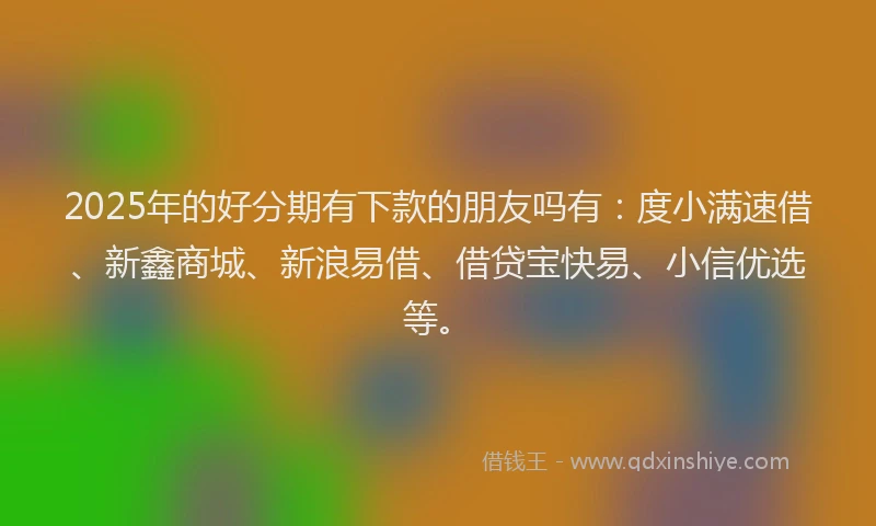 2025年的好分期有下款的朋友吗有：度小满速借、新鑫商城、新浪易借、借贷宝快易、小信优选等。