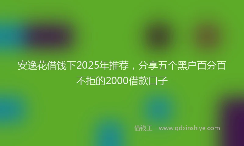 安逸花借钱下2025年推荐，分享五个黑户百分百不拒的2000借款口子