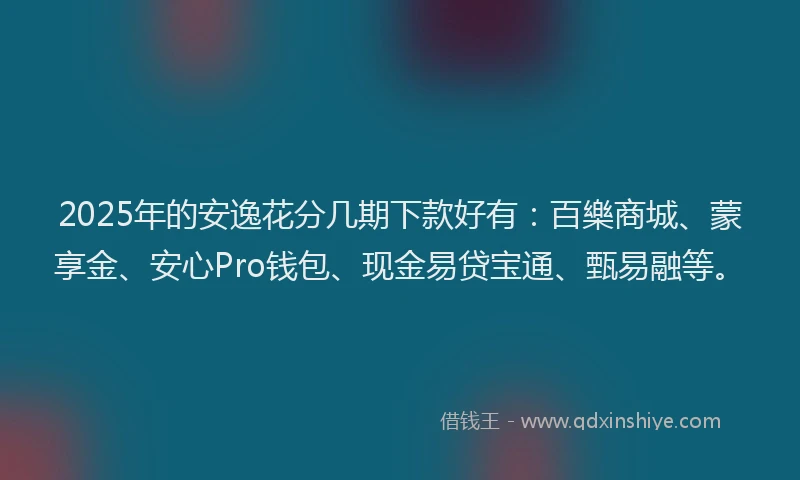 2025年的安逸花分几期下款好有：百樂商城、蒙享金、安心Pro钱包、现金易贷宝通、甄易融等。