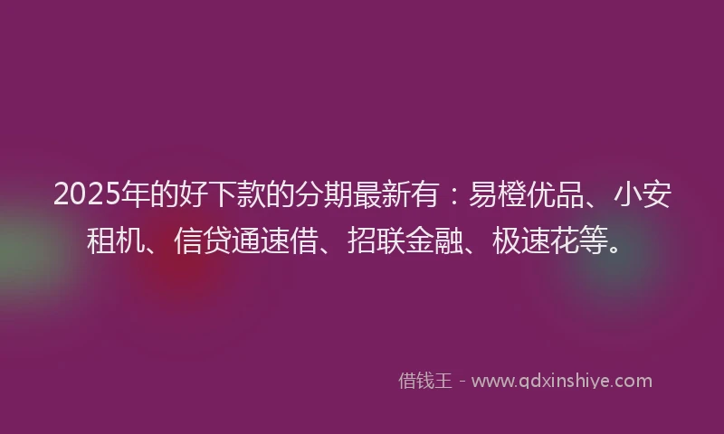 2025年的好下款的分期最新有：易橙优品、小安租机、信贷通速借、招联金融、极速花等。