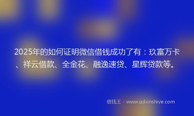 2025年的如何证明微信借钱成功了有：玖富万卡、祥云借款、全金花、融逸速贷、星辉贷款等。