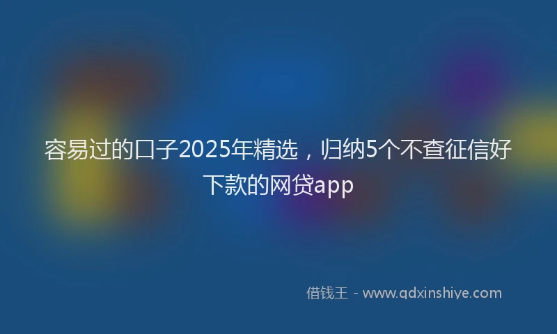 容易过的口子2025年精选,归纳5个不查征信好下款的网贷app