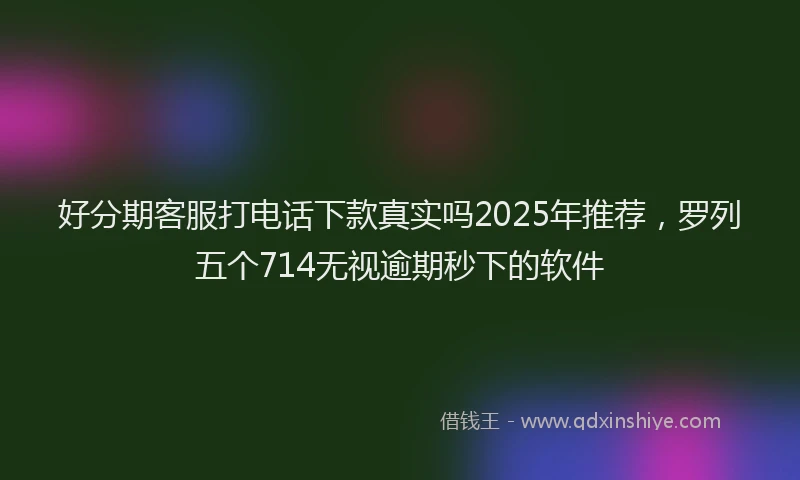 好分期客服打电话下款真实吗2025年推荐，罗列五个714无视逾期秒下的软件