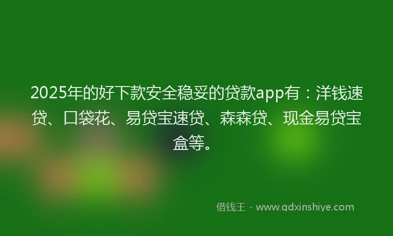 2025年的好下款安全稳妥的贷款app有：洋钱速贷、口袋花、易贷宝速贷、森森贷、现金易贷宝盒等。