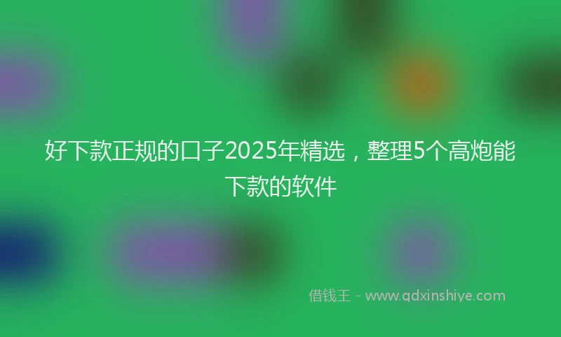 好下款正规的口子2025年精选，整理5个高炮能下款的软件