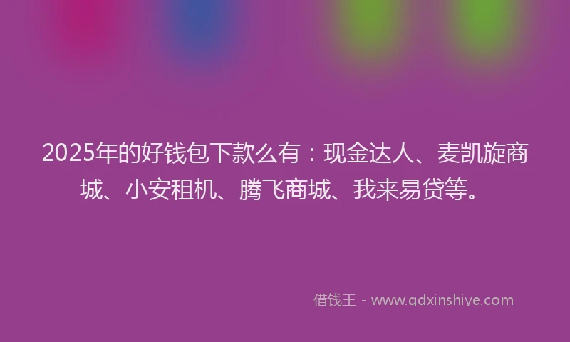 2025年的好钱包下款么有：现金达人、麦凯旋商城、小安租机、腾飞商城、我来易贷等。