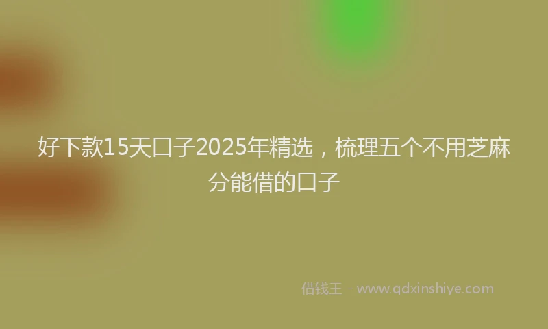 好下款15天口子2025年精选，梳理五个不用芝麻分能借的口子