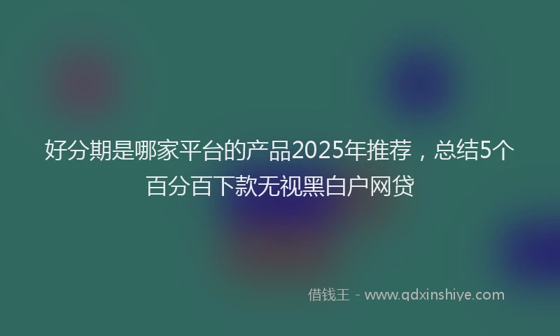 好分期是哪家平台的产品2025年推荐，总结5个百分百下款无视黑白户网贷