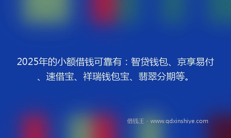 2025年的小额借钱可靠有：智贷钱包、京享易付、速借宝、祥瑞钱包宝、翡翠分期等。