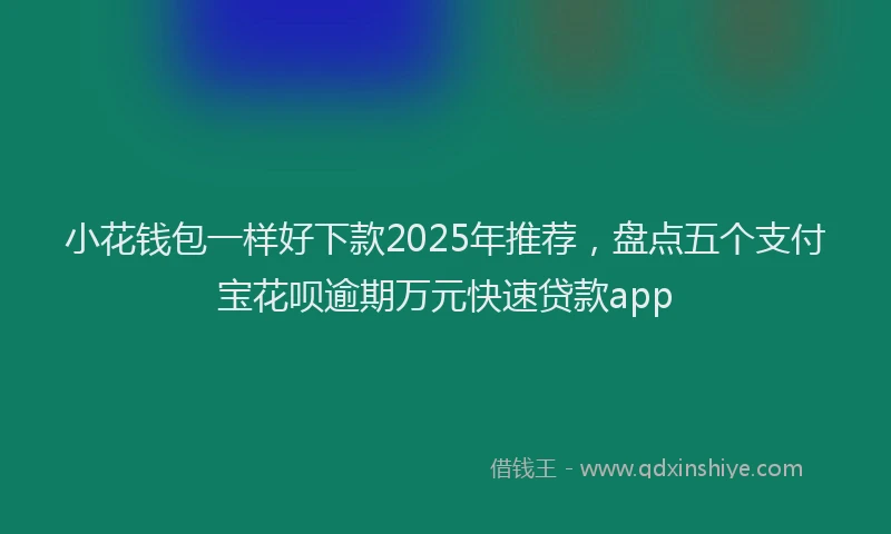 小花钱包一样好下款2025年推荐，盘点五个支付宝花呗逾期万元快速贷款app