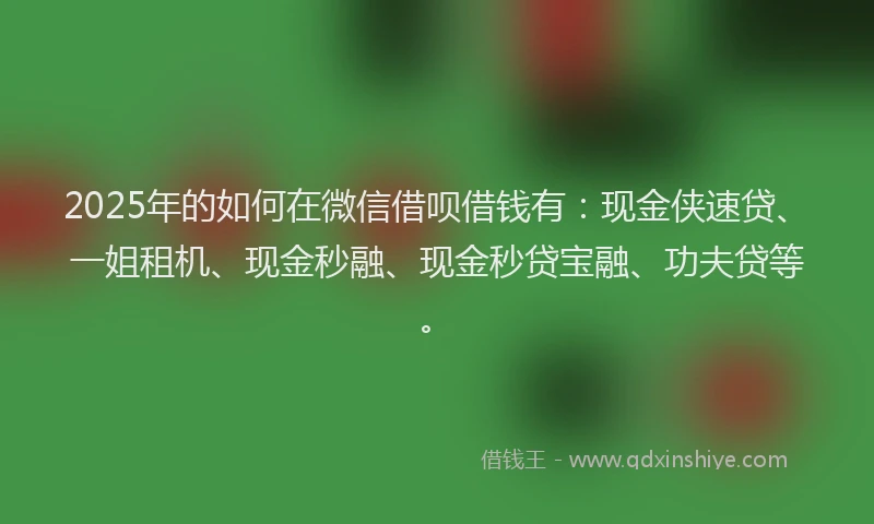 2025年的如何在微信借呗借钱有：现金侠速贷、一姐租机、现金秒融、现金秒贷宝融、功夫贷等。