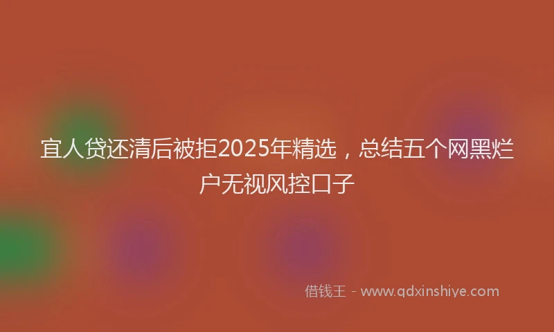 宜人贷还清后被拒2025年精选，总结五个网黑烂户无视风控口子
