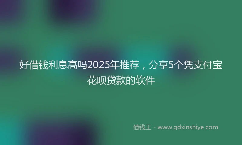 好借钱利息高吗2025年推荐，分享5个凭支付宝花呗贷款的软件