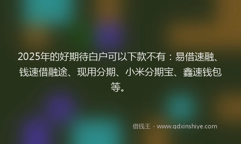 2025年的好期待白户可以下款不有：易借速融、钱速借融途、现用分期、小米分期宝、鑫速钱包等。