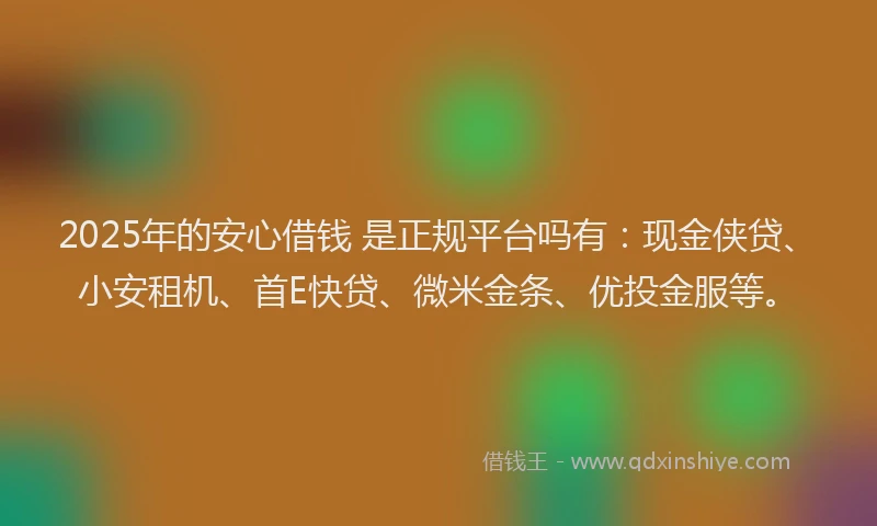 2025年的安心借钱 是正规平台吗有：现金侠贷、小安租机、首E快贷、微米金条、优投金服等。