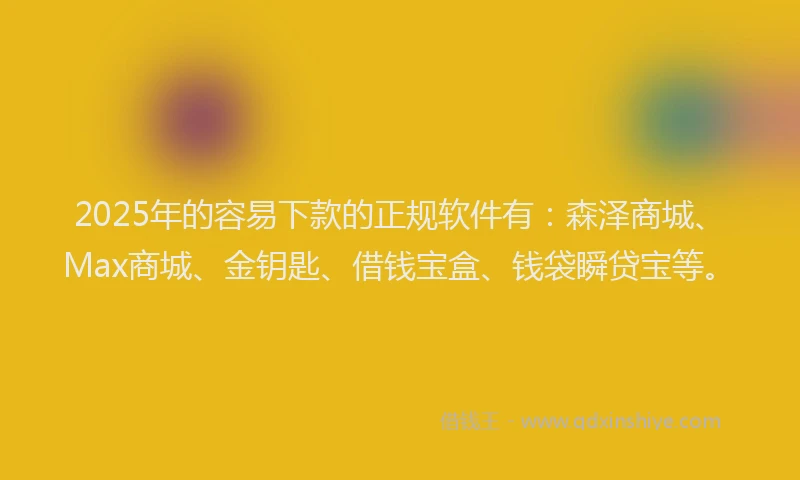 2025年的容易下款的正规软件有：森泽商城、Max商城、金钥匙、借钱宝盒、钱袋瞬贷宝等。