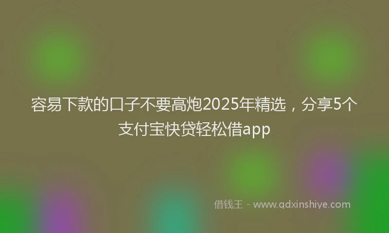 容易下款的口子不要高炮2025年精选，分享5个支付宝快贷轻松借app