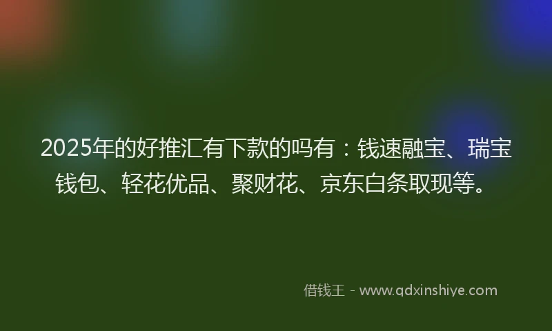 2025年的好推汇有下款的吗有：钱速融宝、瑞宝钱包、轻花优品、聚财花、京东白条取现等。