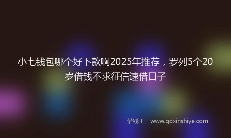 小七钱包哪个好下款啊2025年推荐，罗列5个20岁借钱不求征信速借口子