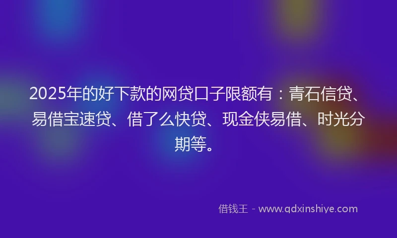 2025年的好下款的网贷口子限额有：青石信贷、易借宝速贷、借了么快贷、现金侠易借、时光分期等。